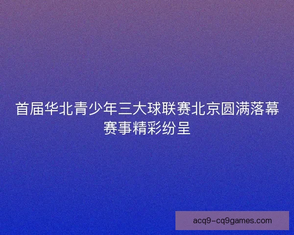 首届华北青少年三大球联赛北京圆满落幕赛事精彩纷呈
