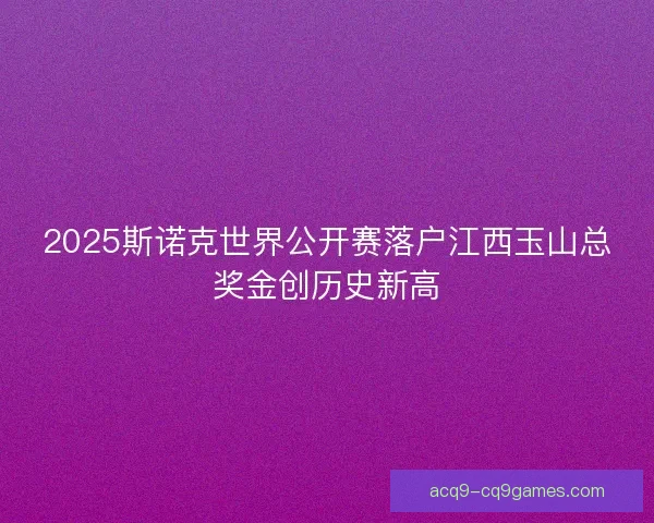 2025斯诺克世界公开赛落户江西玉山总奖金创历史新高